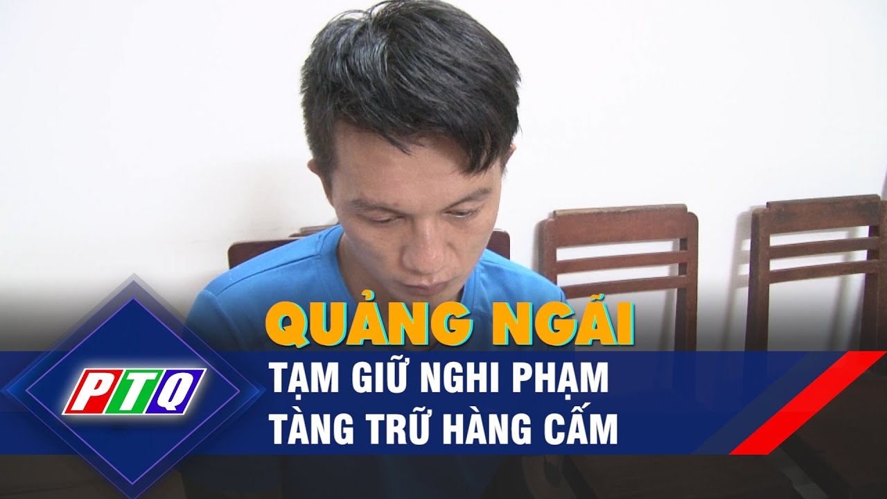 Quảng Ngãi: Tạm giữ nghi phạm tàng trữ hàng cấm | PTQ