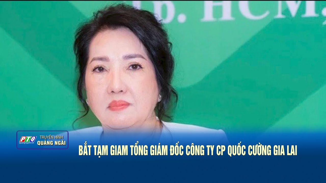 Bắt tạm giam Tổng giám đốc Công ty CP Quốc Cường Gia Lai  | PTQ