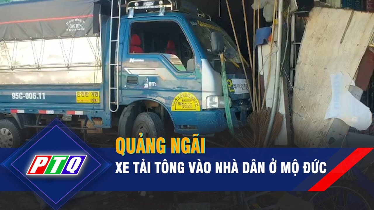 Quảng Ngãi: Xe tải tông vào nhà dân ở Mộ Đức | PTQ