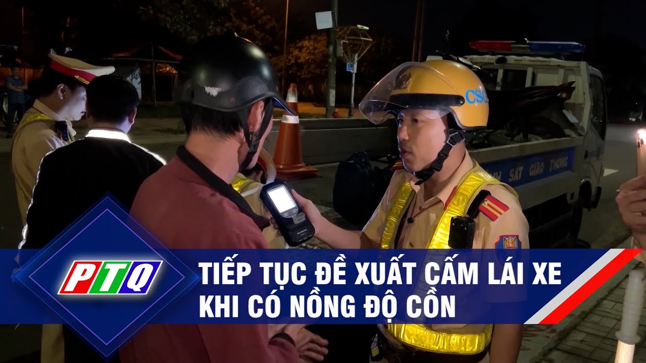 Tiếp tục đề xuất cấm lái xe khi có nồng độ cồn | PTQ