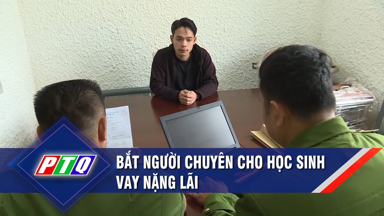 Bắt người chuyên cho học sinh vay nặng lãi  | PTQ