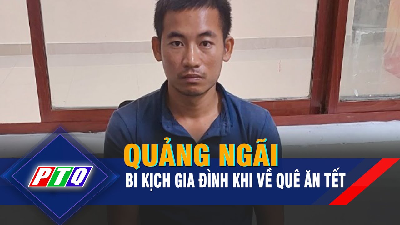 Quảng Ngãi: Bi kịch gia đình khi về quê ăn tết | PTQ