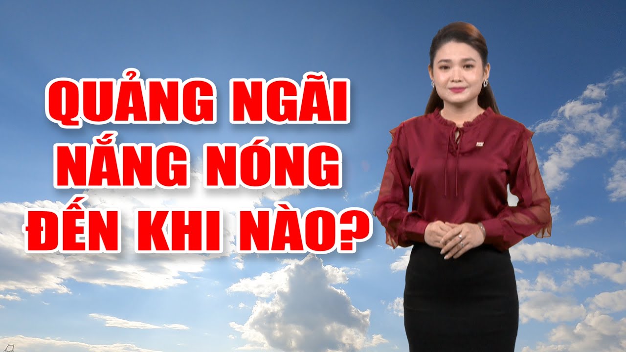 Bản tin thời tiết 12/5: Quảng Ngãi nắng nóng đến khi nào?