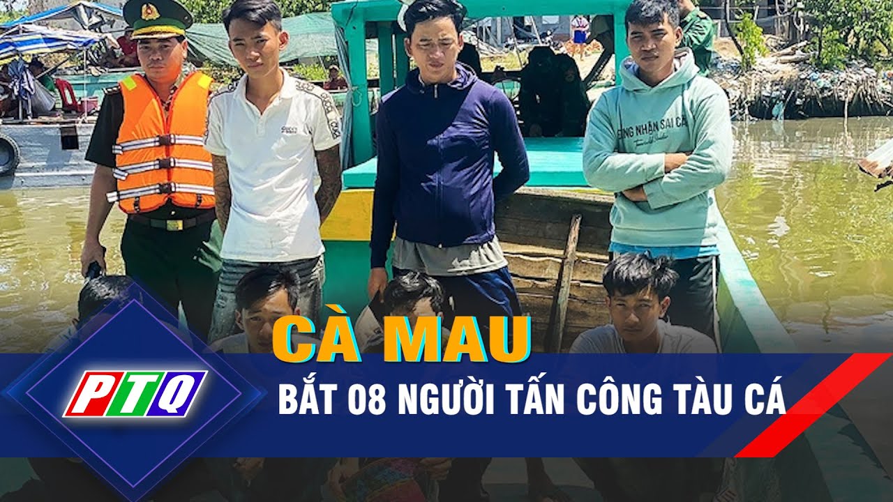 Bắt 08 người tấn công tàu cá ở Cà Mau | PTQ