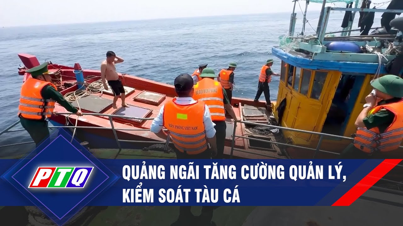 Quảng Ngãi tăng cường quản lý, kiểm soát tàu cá | PTQ