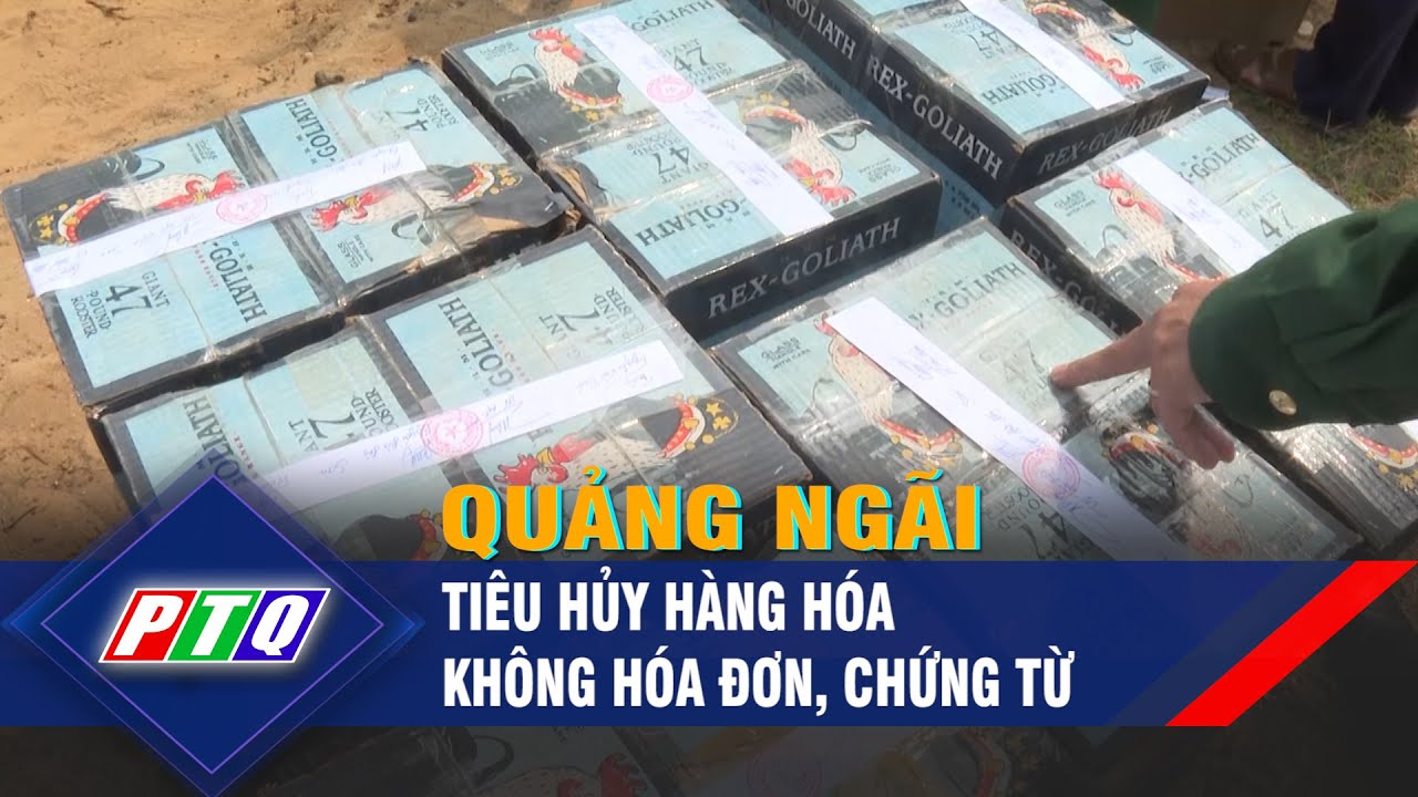 Quảng Ngãi: Tiêu hủy hàng hóa không hóa đơn, chứng từ | PTQ