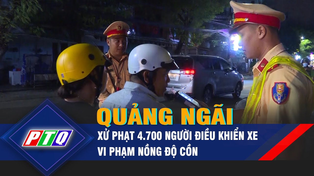 Quảng Ngãi: Xử phạt 4.700 người điều khiển xe vi phạm nồng độ cồn  | PTQ