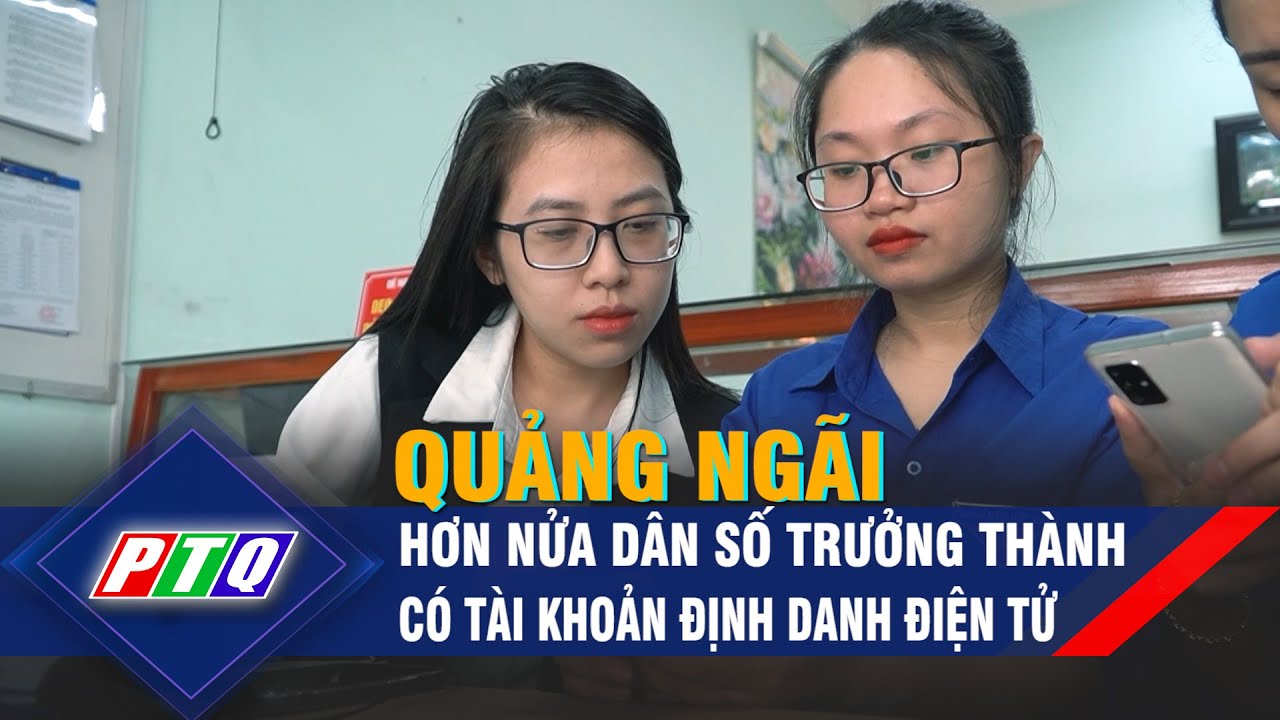 Quảng Ngãi: Hơn nửa dân số trưởng thành có tài khoản định danh điện tử | PTQ