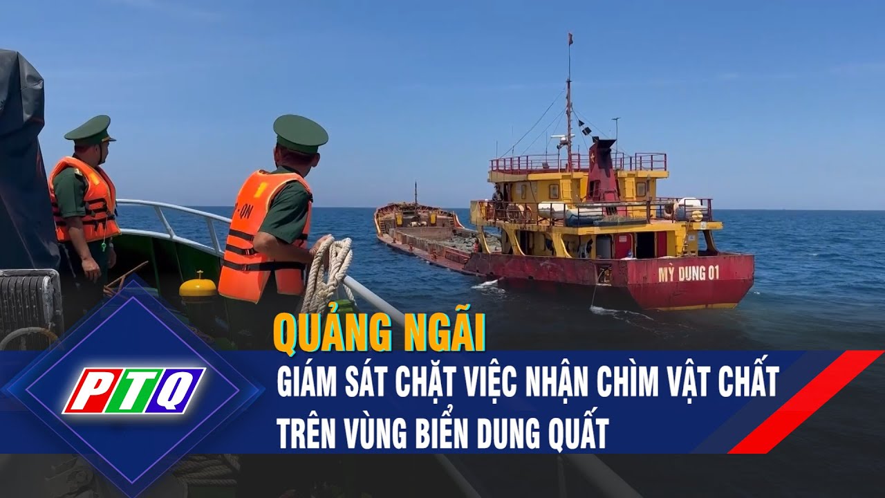 Quảng Ngãi: Giám sát chặt việc nhận chìm vật chất trên vùng biển Dung Quất | PTQ