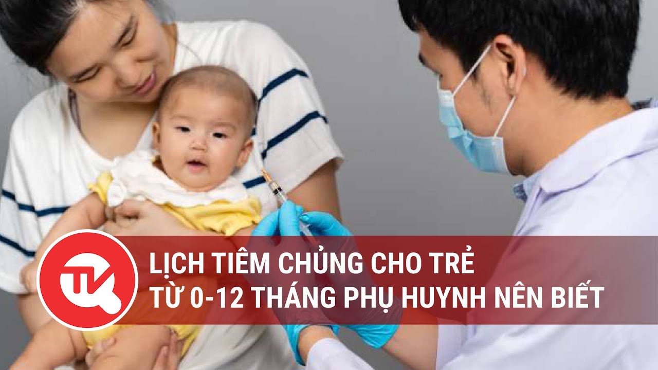 Lịch tiêm chủng cho trẻ từ 0-12 tháng phụ huynh nên biết | Truyền hình Quốc hội Việt Nam