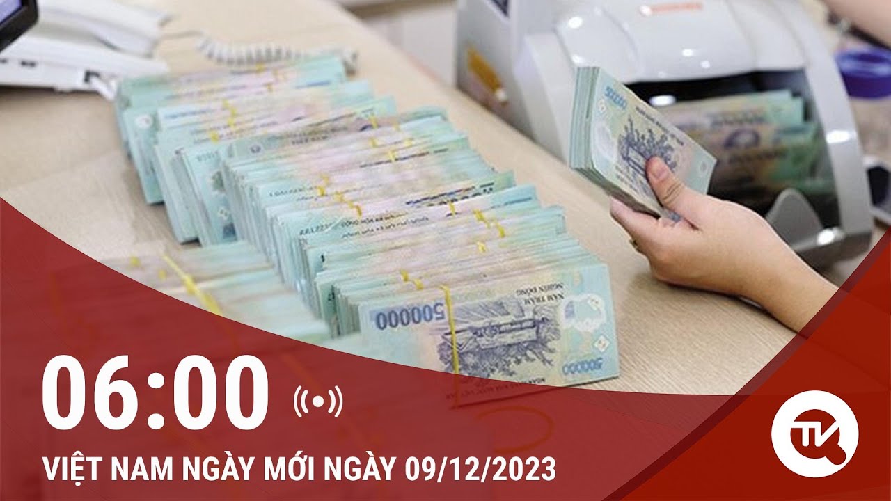 Việt Nam ngày mới 9/12: Yêu cầu ngân hàng dừng cho vay các tập đoàn sân sau