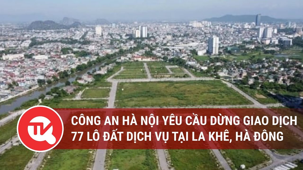 Công an Hà Nội yêu cầu dừng giao dịch 77 lô đất dịch vụ tại La Khê, Hà Đông