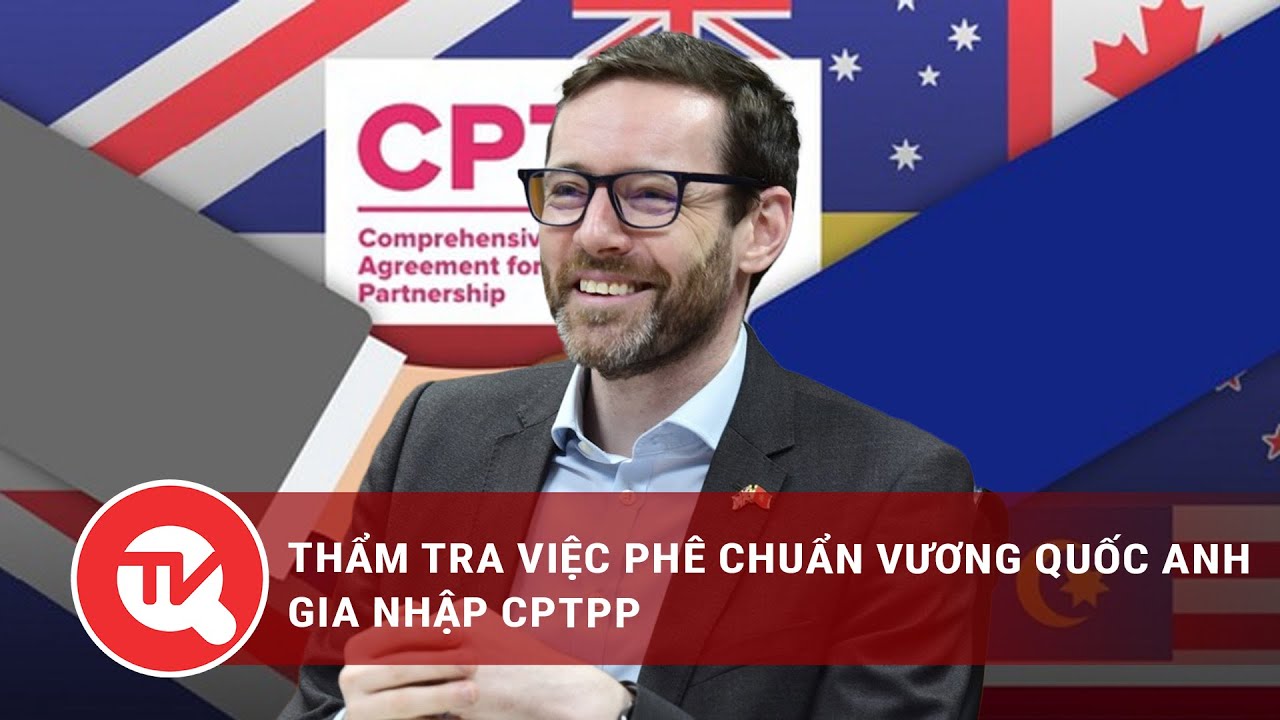 Thẩm tra việc phê chuẩn Vương quốc Anh gia nhập CPTPP | Truyền hình Quốc hội Việt Nam