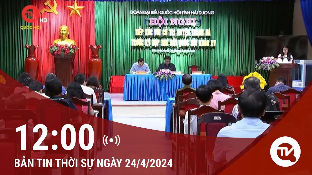 Bản tin Thời sự 12h 24/4: Giải quyết rốt ráo vấn đề cử tri nêu