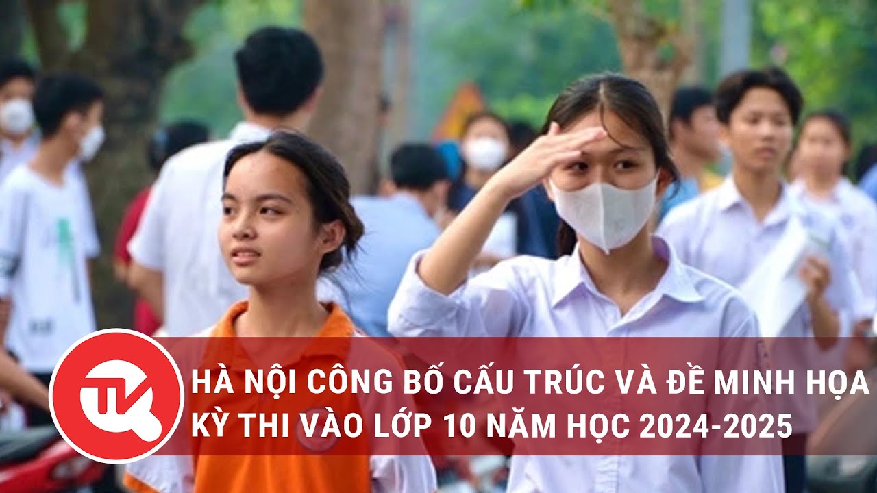 Hà Nội công bố cấu trúc và đề minh họa kỳ thi vào lớp 10 năm học 2024 - 2025