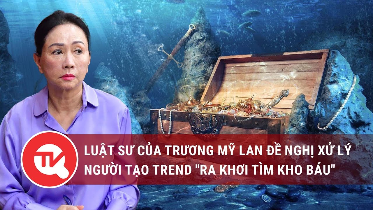 Luật sư của Trương Mỹ Lan đề nghị xử lý người tạo trend "ra khơi tìm kho báu"