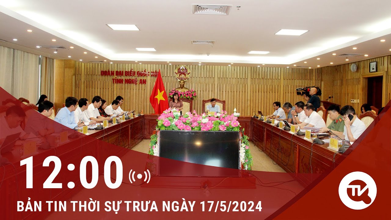 Bản tin Thời sự 12h 17/5: Đoàn đại biểu quốc hội các tỉnh, thành làm việc với các cơ quan, đơn vị