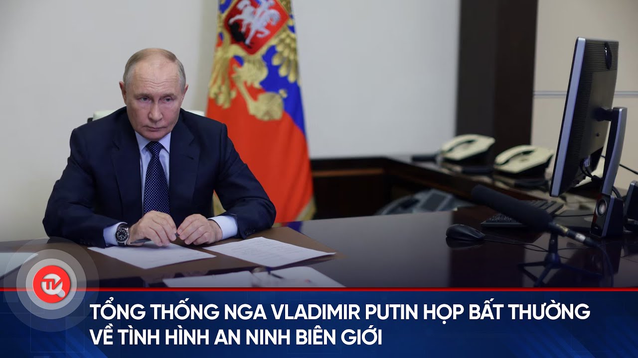 Tổng thống Nga Vladimir Putin họp bất thường về tình hình an ninh biên giới