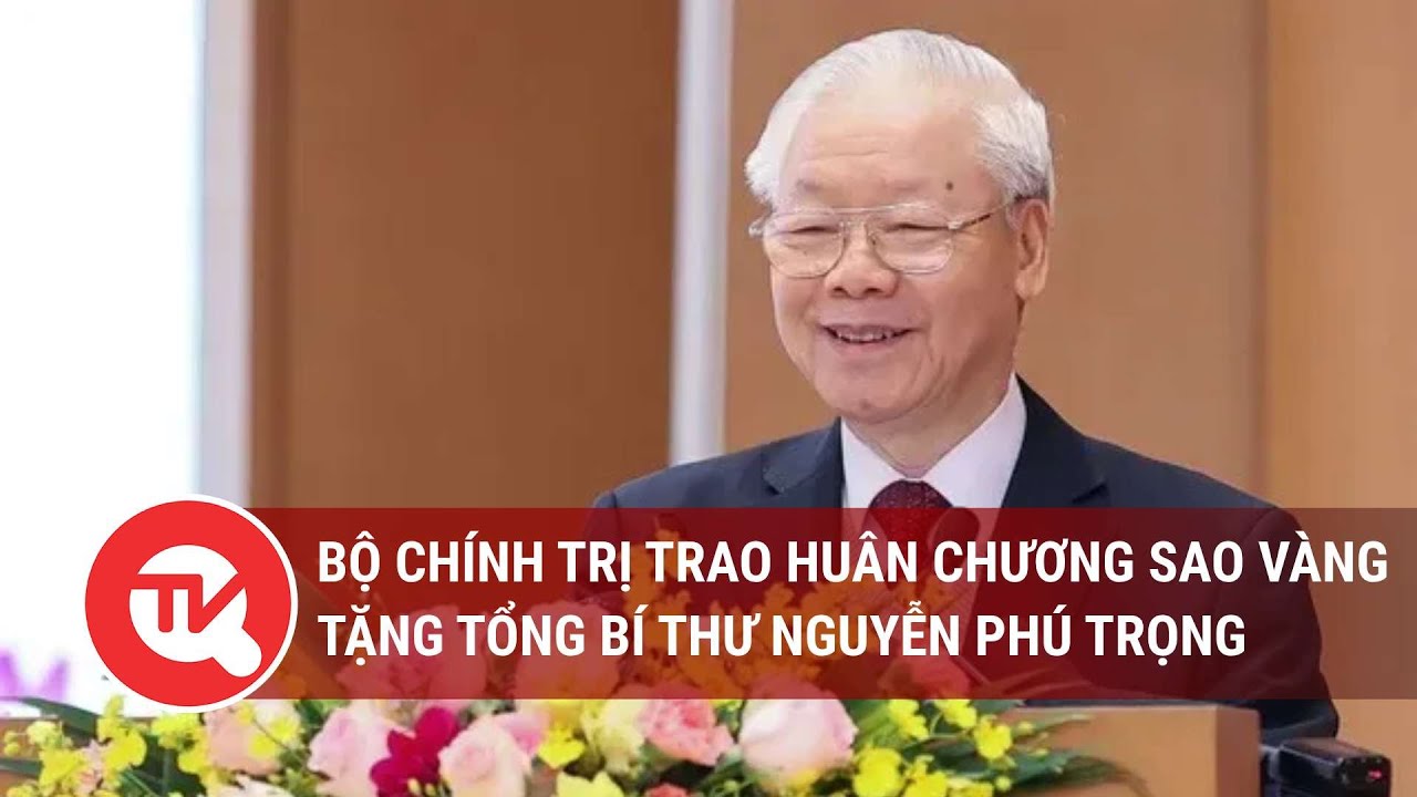 Bộ Chính trị trao Huân chương Sao Vàng tặng Tổng Bí thư Nguyễn Phú Trọng