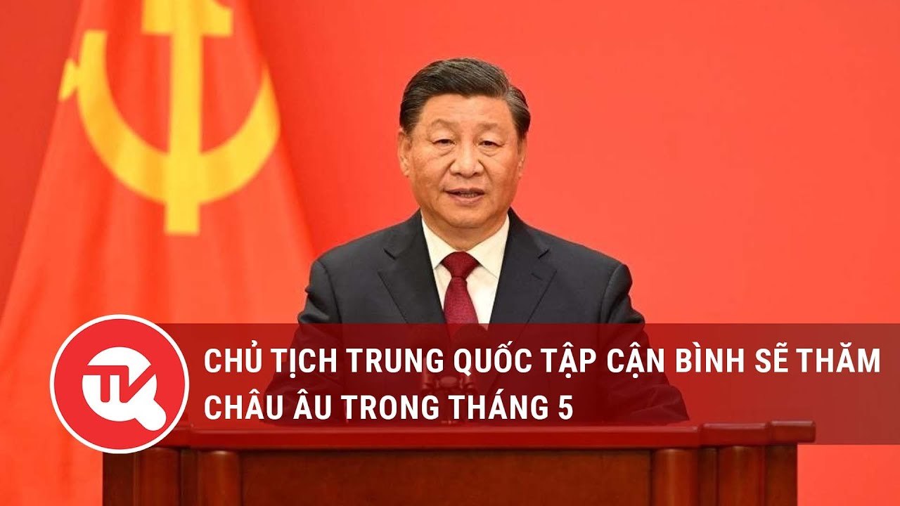 Chủ tịch Trung Quốc Tập Cận Bình sẽ thăm châu Âu trong tháng 5 | Truyền hình Quốc hội Việt Nam