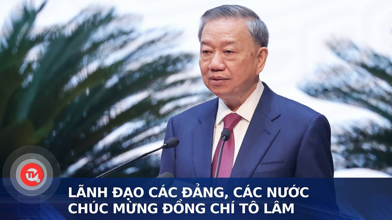 Lãnh đạo các Đảng, các Nước, chúc mừng đồng chí Tô Lâm | Truyền hình Quốc hội Việt Nam