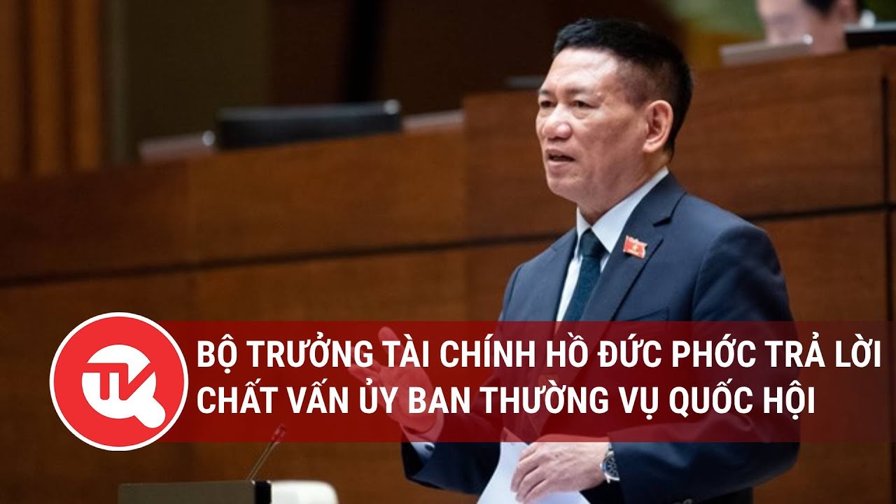 [TRỰC TIẾP] Bộ trưởng Tài chính Hồ Đức Phớc trả lời chất vấn Ủy ban Thường vụ Quốc hội