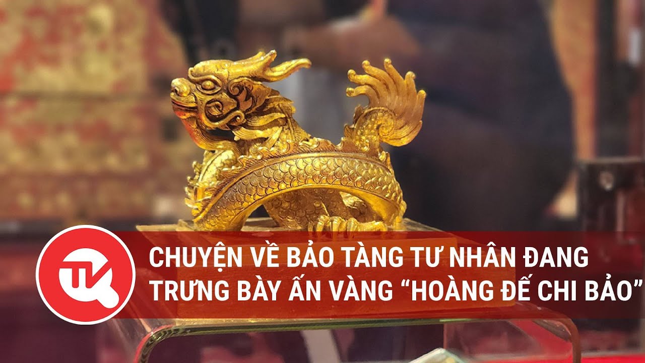 Chuyện về bảo tàng tư nhân đang trưng bày ấn vàng “Hoàng đế chi bảo” | Truyền hình Quốc hội Việt Nam