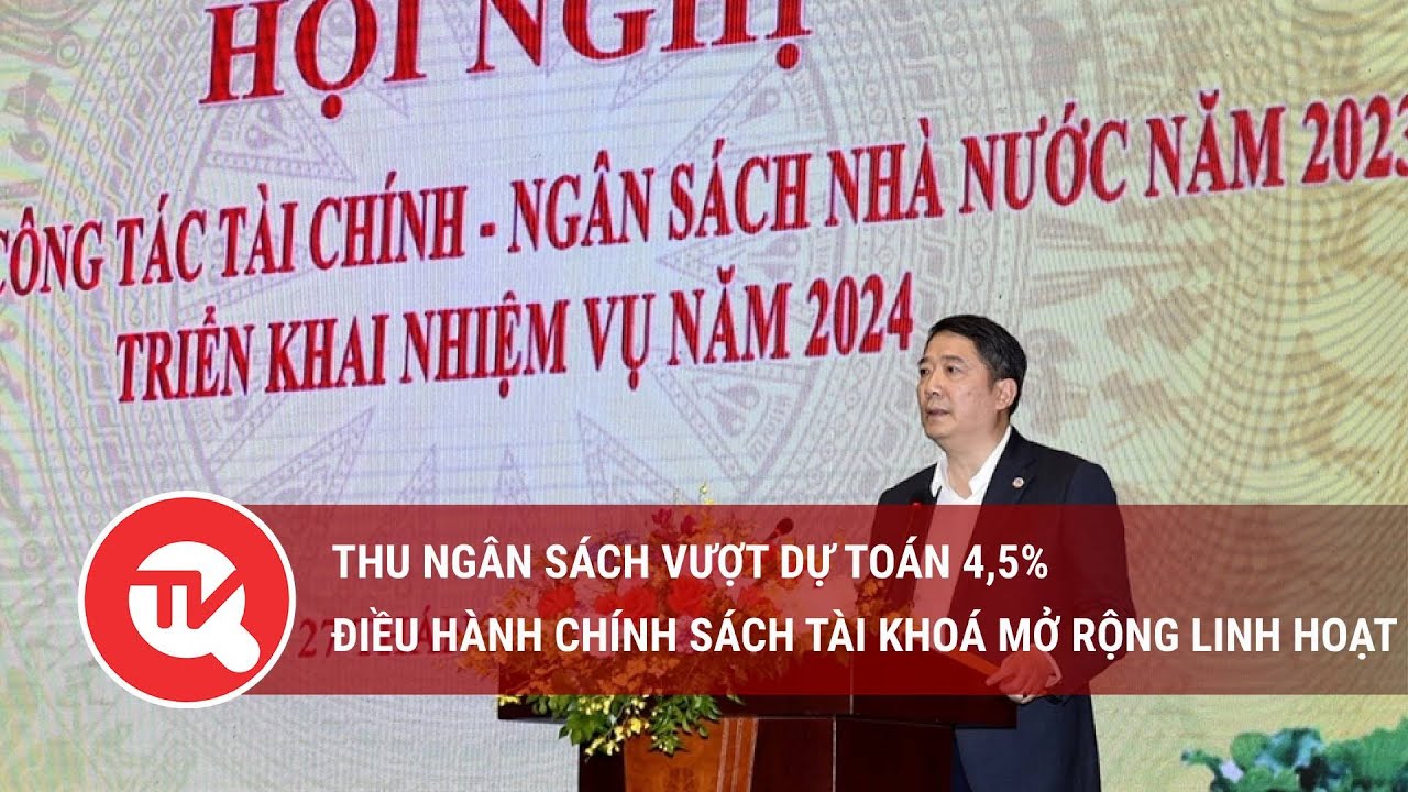 Thu ngân sách vượt dự toán 4,5%, điều hành chính sách tài khoá mở rộng linh hoạt