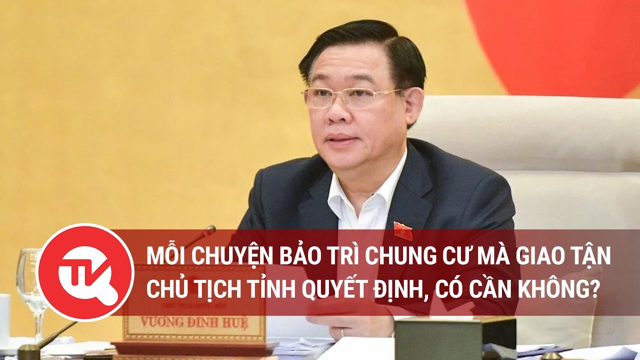 Chủ tịch Quốc hội: Mỗi chuyện bảo trì chung cư mà giao tận chủ tịch tỉnh quyết định, có cần không?