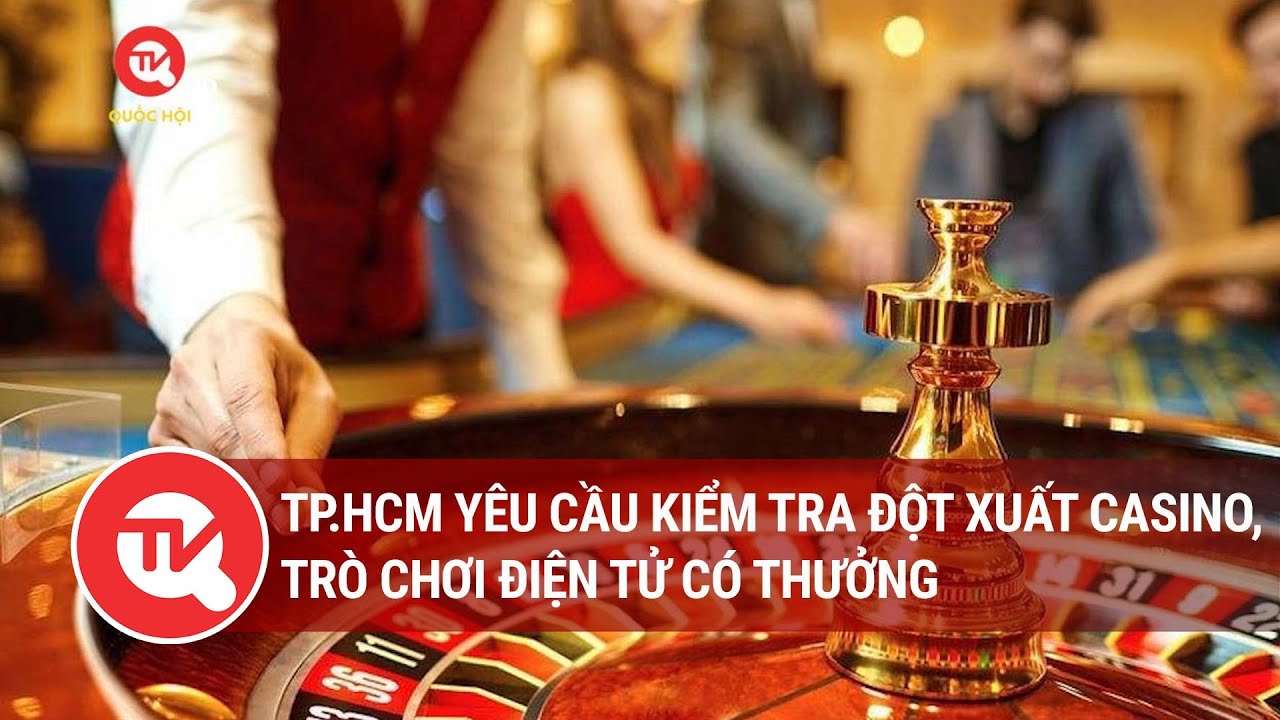 TP.HCM yêu cầu kiểm tra đột xuất casino, trò chơi điện tử có thưởng | Truyền hình Quốc hội Việt Nam