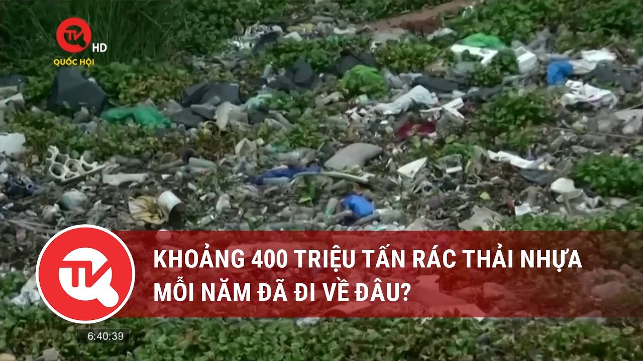 Khoảng 400 triệu tấn rác thải nhựa mỗi năm đã đi về đâu? | Truyền hình Quốc hội Việt Nam