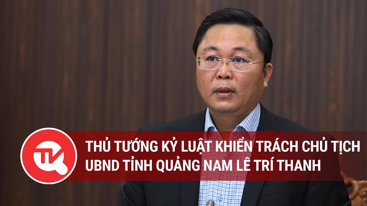 Thủ tướng kỷ luật khiển trách Chủ tịch UBND tỉnh Quảng Nam Lê Trí Thanh