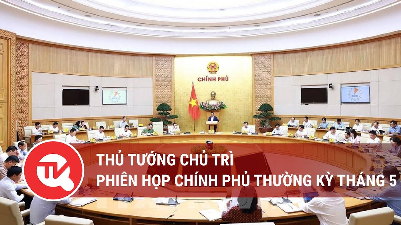 Thủ tướng chủ trì Phiên họp Chính phủ thường kỳ tháng 5 | Truyền hình Quốc hội Việt Nam