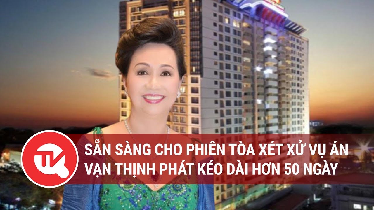 Sẵn sàng cho phiên tòa xét xử vụ án Vạn Thịnh Phát kéo dài hơn 50 ngày