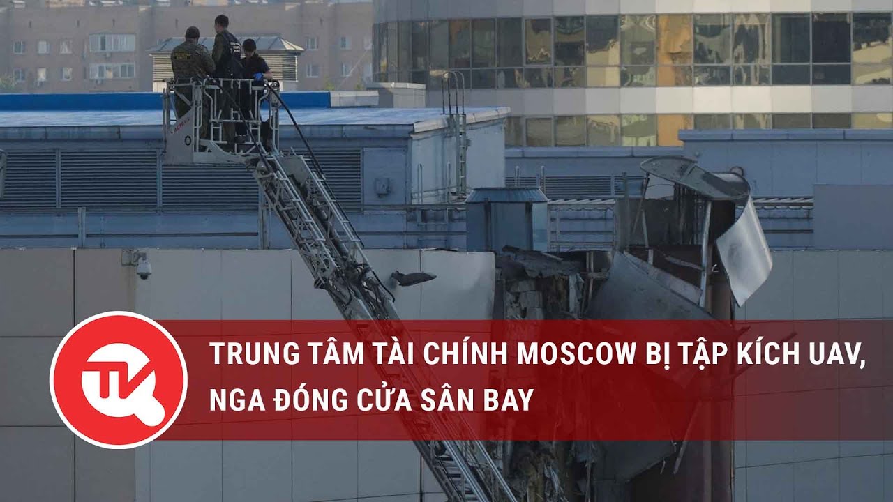 Trung tâm tài chính Moscow bị tập kích UAV, Nga đóng cửa sân bay | Truyền hình Quốc hội Việt Nam