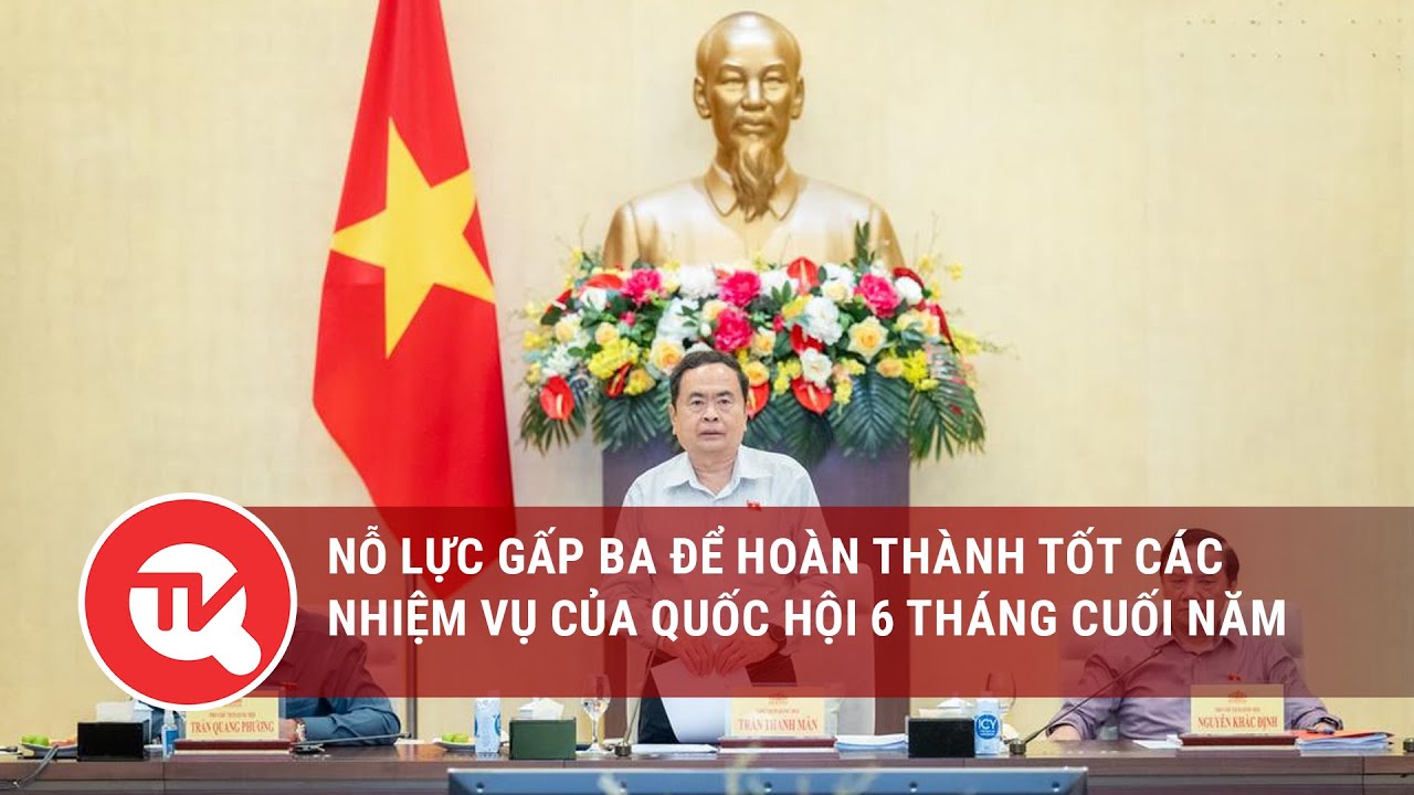 Nỗ lực gấp ba để hoàn thành tốt các nhiệm vụ của Quốc hội 6 tháng cuối năm