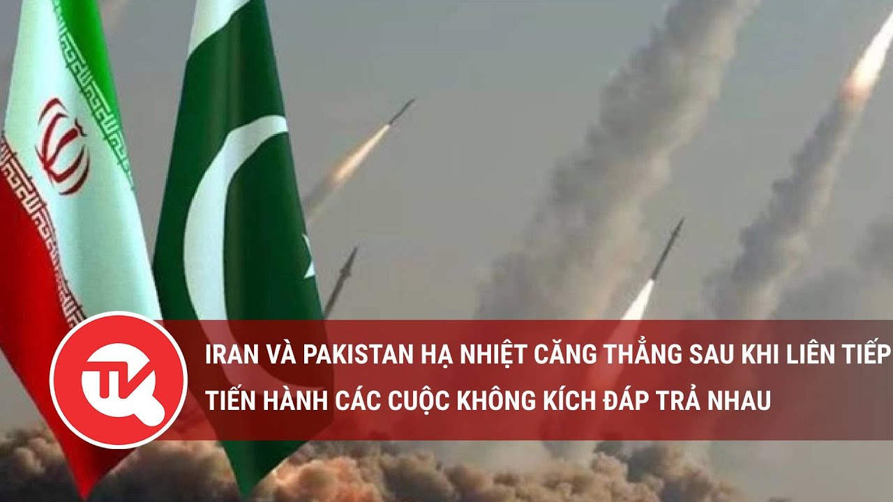 Iran và Pakistan hạ nhiệt căng thẳng sau khi liên tiếp tiến hành các cuộc không kích đáp trả nhau