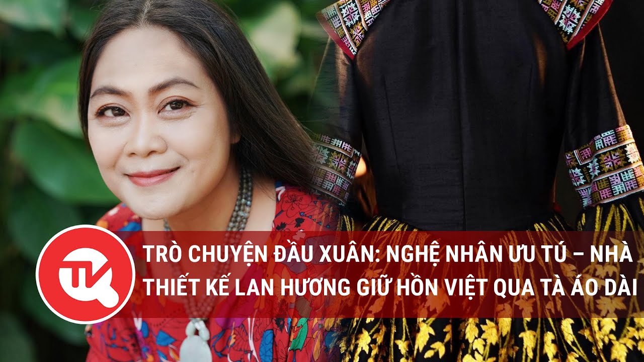 Trò chuyện đầu xuân: Nghệ nhân ưu tú – nhà thiết kế Lan Hương giữ hồn Việt qua tà áo dài