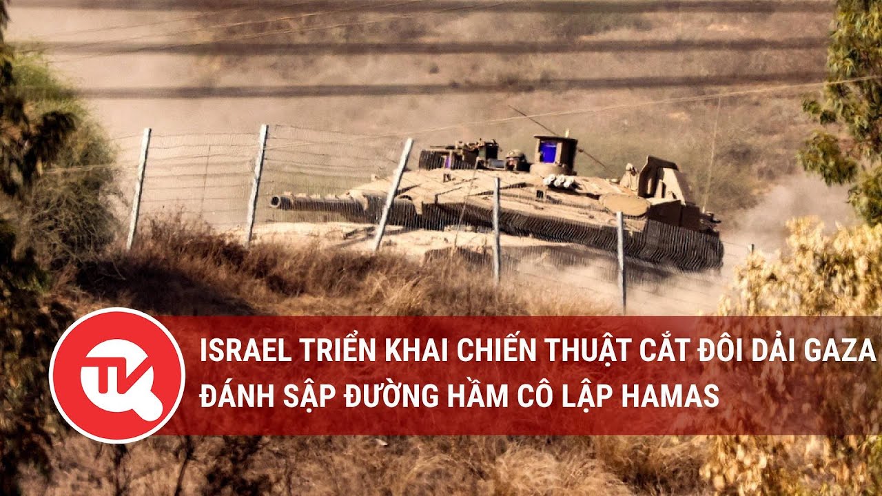 Israel triển khai chiến thuật cắt đôi Dải Gaza, đánh sập đường hầm cô lập Hamas