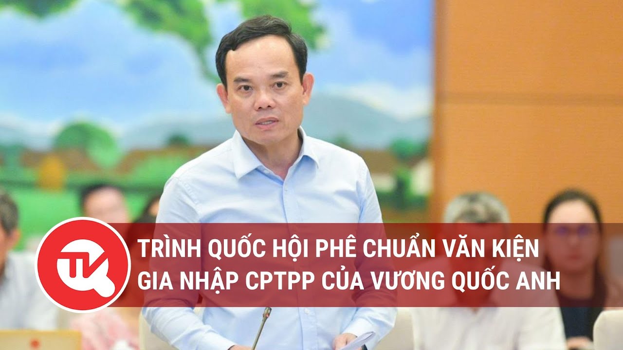 Trình Quốc hội phê chuẩn Văn kiện gia nhập CPTPP của Vương quốc Anh tại Kỳ họp thứ 7