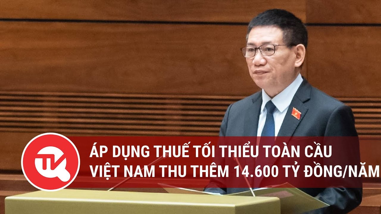 Áp dụng thuế tối thiểu toàn cầu, Việt Nam thu thêm 14.600 tỷ đồng/năm| Truyền hình Quốc hội Việt Nam