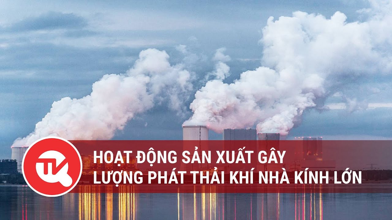 Hoạt động sản xuất gây lượng phát thải khí nhà kính lớn | Truyền hình Quốc hội Việt Nam