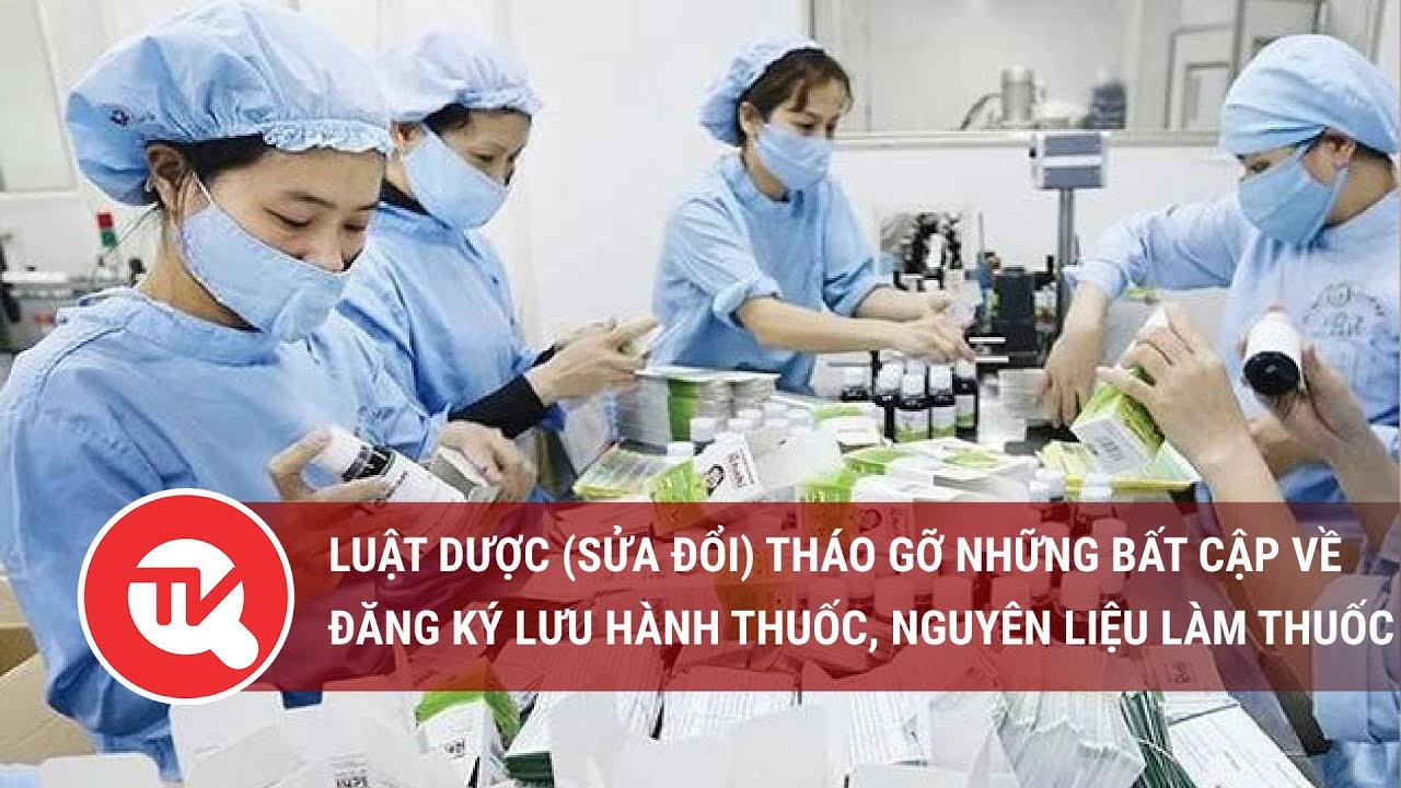 Luật Dược (sửa đổi) tháo gỡ những bất cập về đăng ký lưu hành thuốc, nguyên liệu làm thuốc