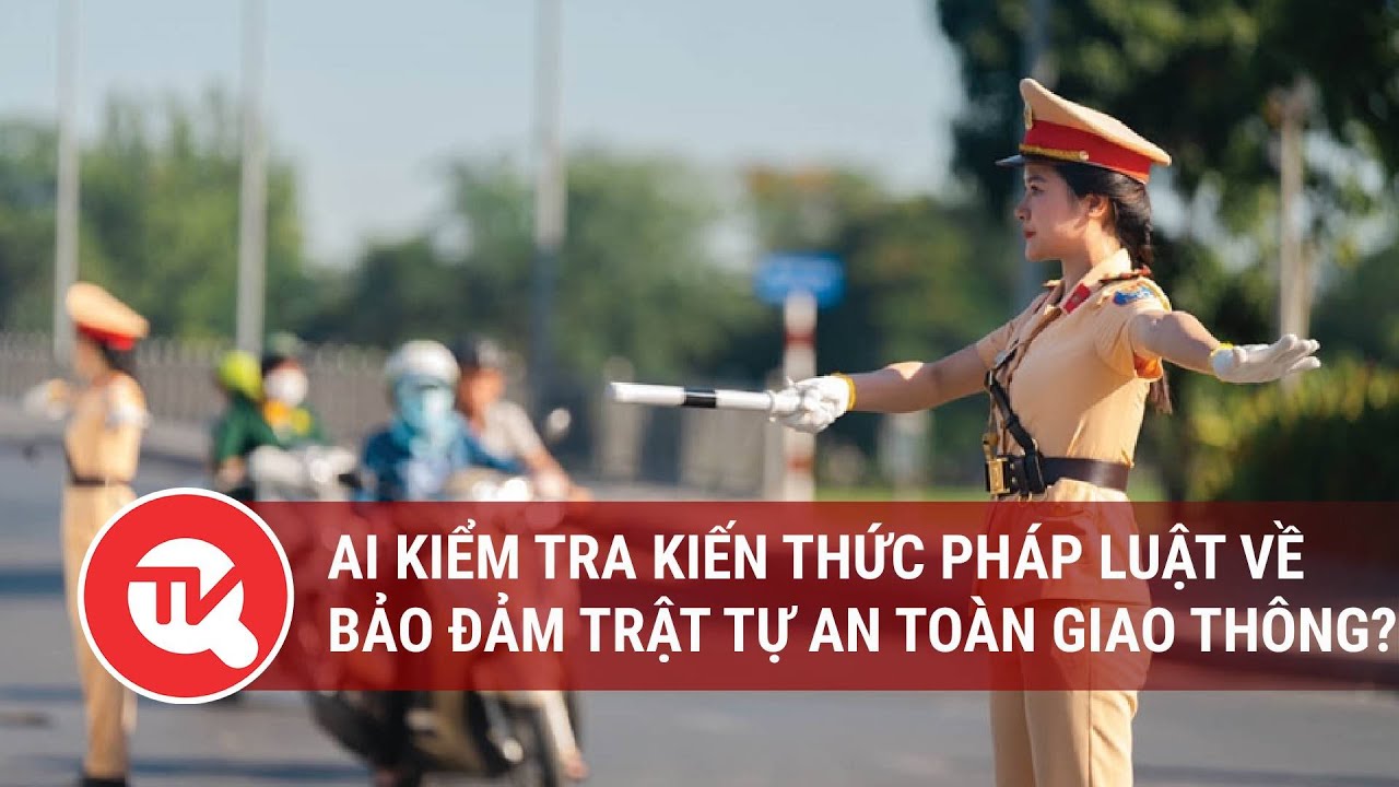 Ai kiểm tra kiến thức pháp luật về bảo đảm trật tự an toàn giao thông?