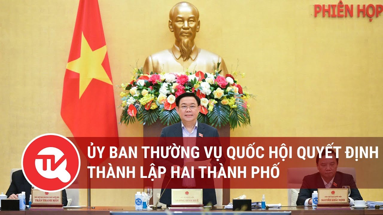 Ủy ban thường vụ Quốc hội quyết định thành lập hai thành phố | Truyền hình Quốc hội Việt Nam