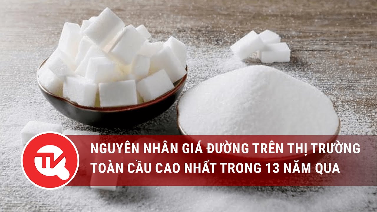 Lý giải nguyên nhân giá đường trên thị trường toàn cầu cao nhất trong 13 năm qua