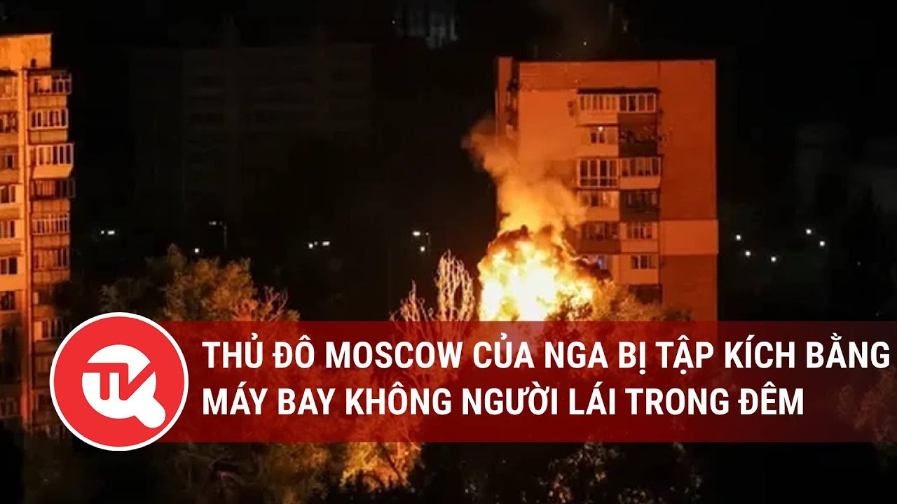 Thủ đô Moscow của Nga bị tập kích bằng máy bay không người lái trong đêm