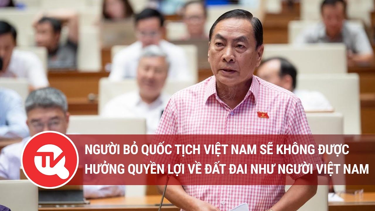 Người bỏ quốc tịch Việt Nam sẽ không được hưởng quyền lợi về đất đai như người Việt Nam