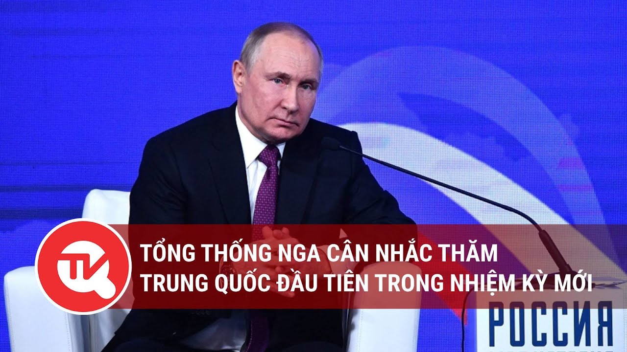 Tổng thống Nga cân nhắc thăm Trung Quốc đầu tiên trong nhiệm kỳ mới | Truyền hình Quốc hội Việt Nam