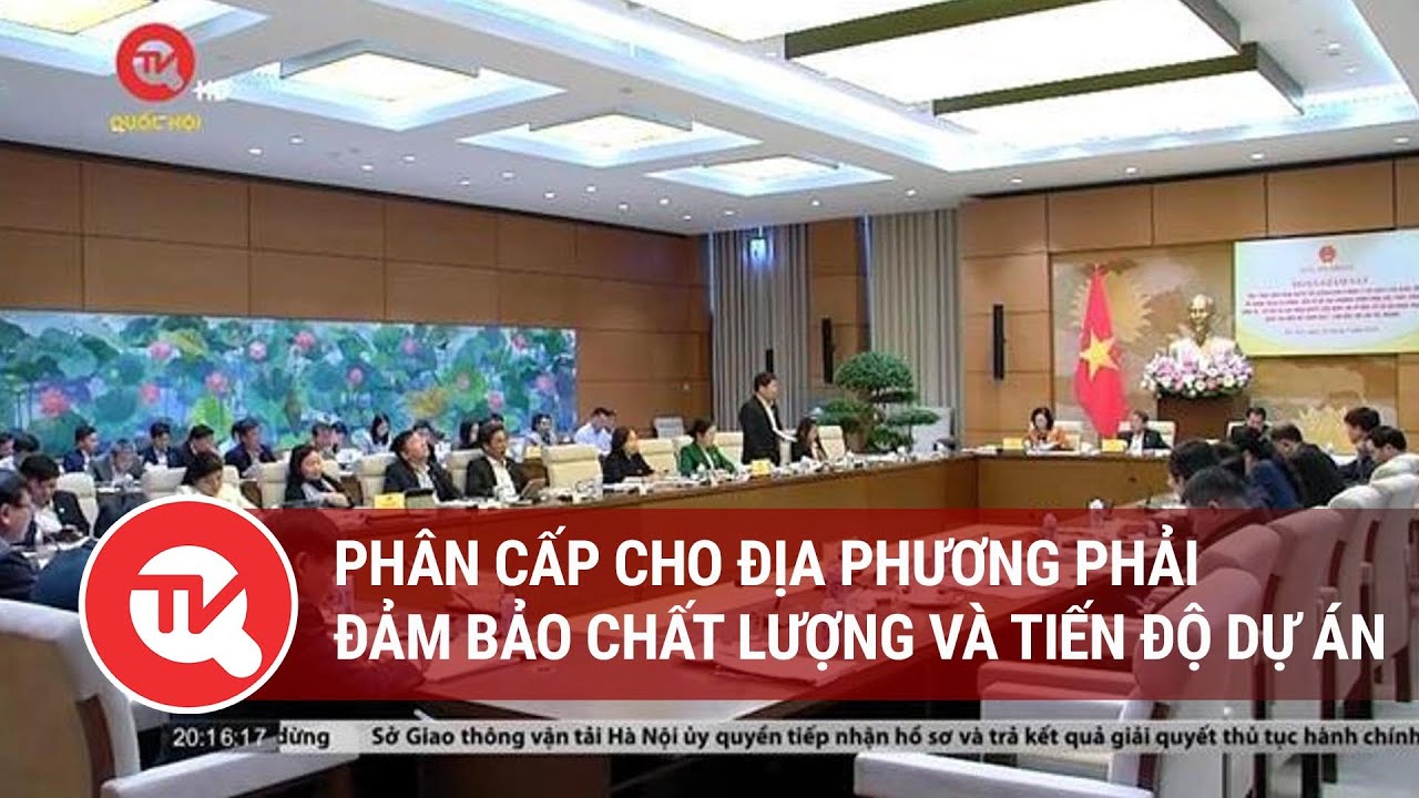 Phân cấp cho địa phương phải đảm bảo chất lượng và tiến độ dự án | Truyền hình Quốc hội Việt Nam